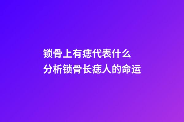 锁骨上有痣代表什么 分析锁骨长痣人的命运